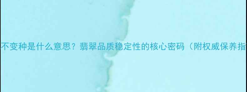 图片 翡翠不变种是什么意思？翡翠品质稳定性的核心密码（附权威保养指南）