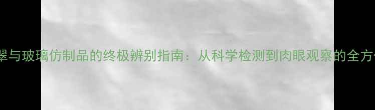 图片 翡翠与玻璃仿制品的终极辨别指南：从科学检测到肉眼观察的全方位2