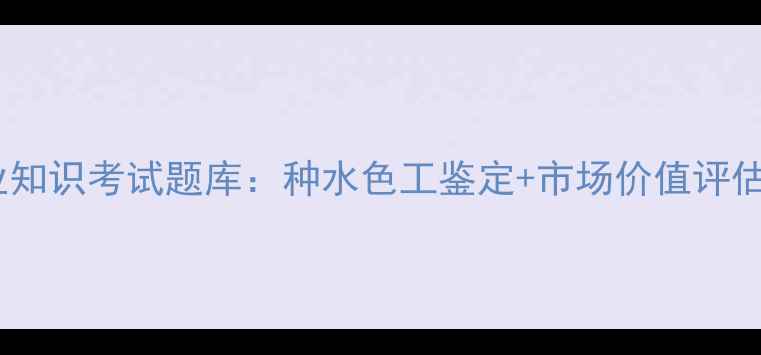 图片 翡翠专业知识考试题库：种水色工鉴定+市场价值评估全攻略1