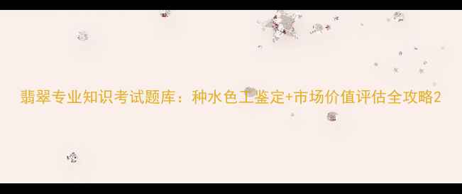 翡翠专业知识考试题库种水色工鉴定市场价值评估全攻略