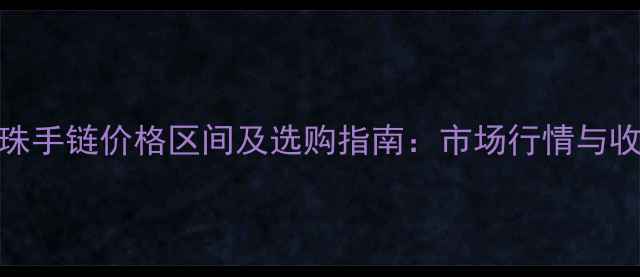翡翠串珠手链价格区间及选购指南市场行情与收藏价值
