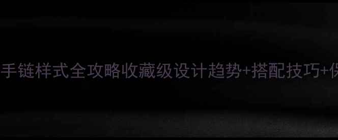 翡翠串珠手链样式全攻略收藏级设计趋势搭配技巧保养指南