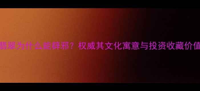 翡翠为什么能辟邪权威其文化寓意与投资收藏价值