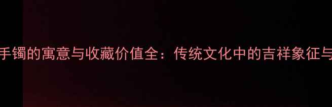 翡翠人参手镯的寓意与收藏价值全传统文化中的吉祥象征与投资指南