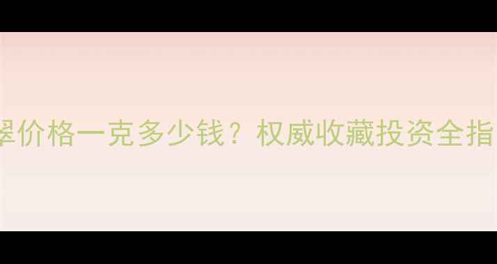 图片 翡翠价格一克多少钱？权威收藏投资全指南2