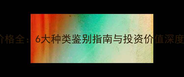 图片 翡翠价格全：6大种类鉴别指南与投资价值深度分析2
