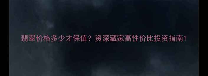 图片 翡翠价格多少才保值？资深藏家高性价比投资指南1