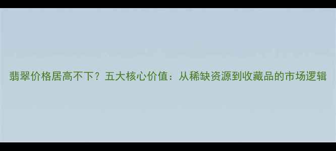 图片 翡翠价格居高不下？五大核心价值：从稀缺资源到收藏品的市场逻辑