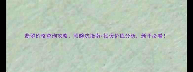 图片 翡翠价格查询攻略：附避坑指南+投资价值分析，新手必看！