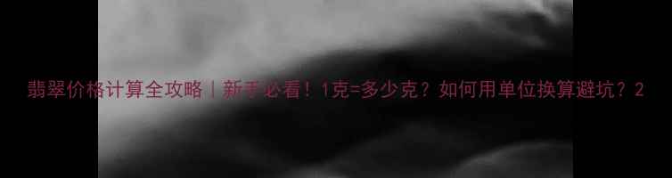 翡翠价格计算全攻略新手必看1克多少克如何用单位换算避坑