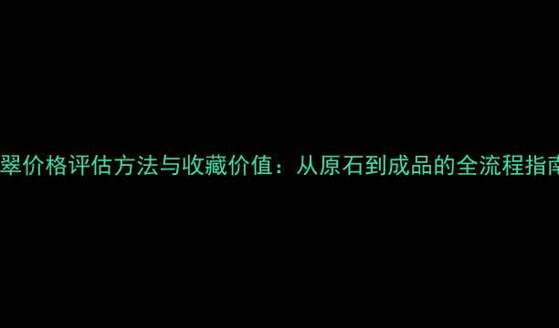图片 翡翠价格评估方法与收藏价值：从原石到成品的全流程指南1