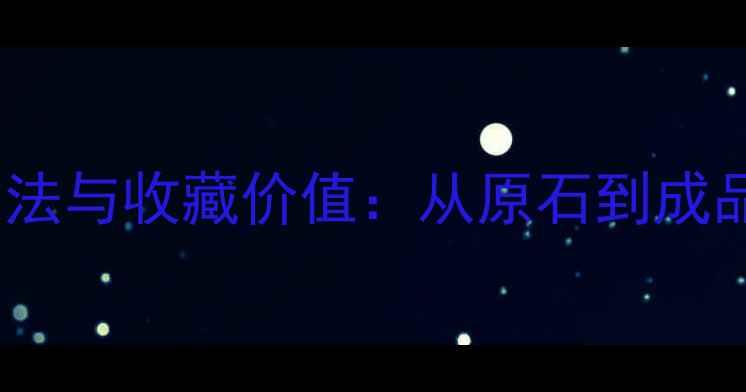 翡翠价格评估方法与收藏价值从原石到成品的全流程指南