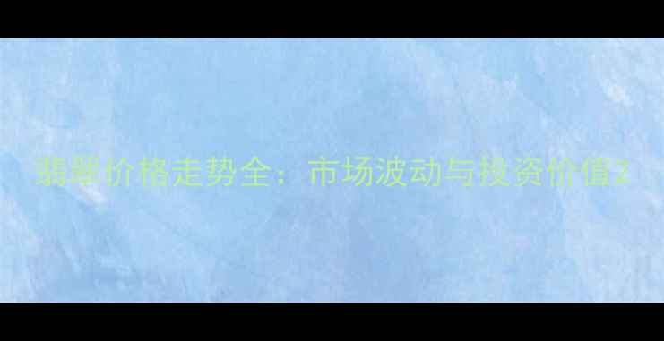 图片 翡翠价格走势全：市场波动与投资价值2