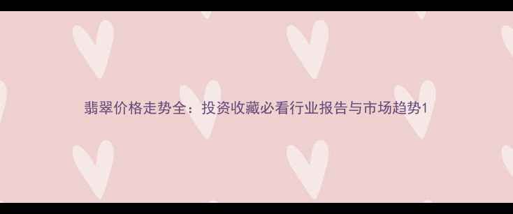 图片 翡翠价格走势全：投资收藏必看行业报告与市场趋势1