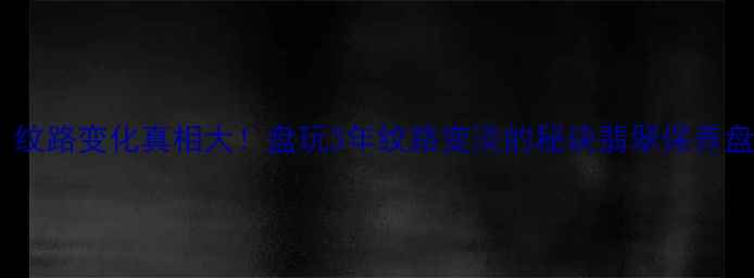 图片 翡翠保养全攻略｜纹路变化真相大！盘玩3年纹路变淡的秘诀翡翠保养盘玩技巧珠宝知识2