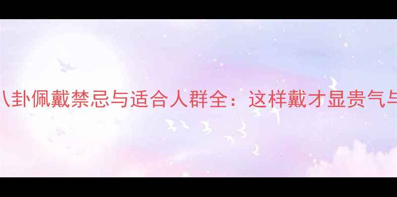 翡翠八卦佩戴禁忌与适合人群全这样戴才显贵气与运势