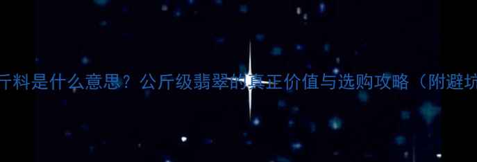 翡翠公斤料是什么意思公斤级翡翠的真正价值与选购攻略附避坑指南