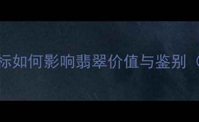 翡翠六价权威六价指标如何影响翡翠价值与鉴别附行业专家选购指南