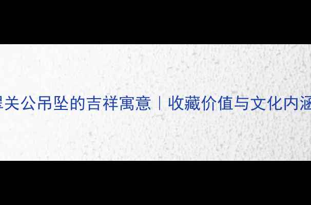 图片 翡翠关公吊坠的吉祥寓意｜收藏价值与文化内涵全1