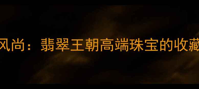 图片 翡翠典藏新风尚：翡翠王朝高端珠宝的收藏与投资价值