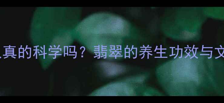 图片 翡翠养人真的科学吗？翡翠的养生功效与文化寓意1