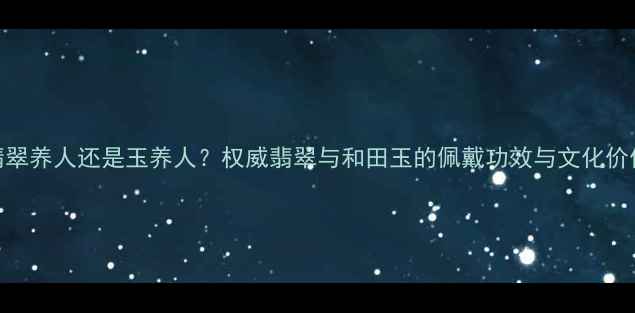 翡翠养人还是玉养人权威翡翠与和田玉的佩戴功效与文化价值