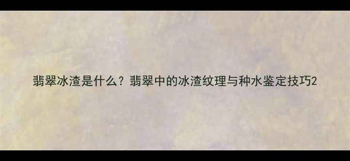 翡翠冰渣是什么翡翠中的冰渣纹理与种水鉴定技巧
