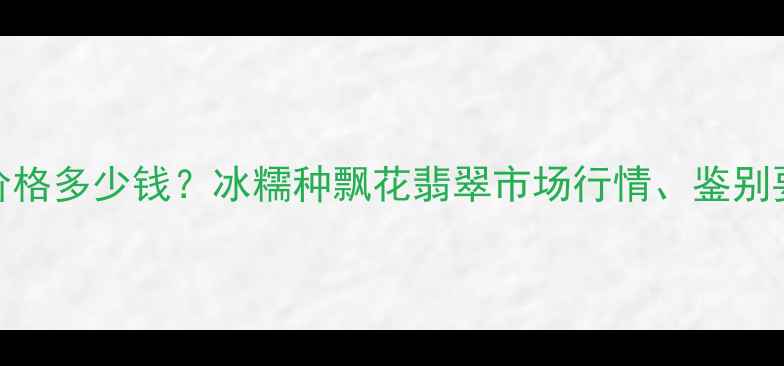 翡翠冰糯种飘花价格多少钱冰糯种飘花翡翠市场行情鉴别要点与收藏建议全