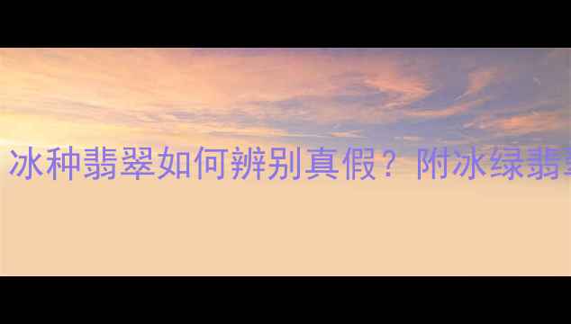 图片 翡翠冰绿价值｜冰种翡翠如何辨别真假？附冰绿翡翠佩戴搭配攻略