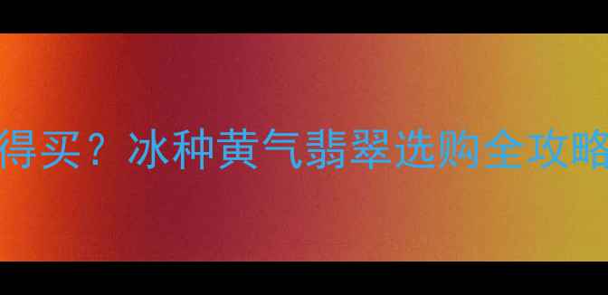 翡翠冰黄值不值得买冰种黄气翡翠选购全攻略附避坑指南