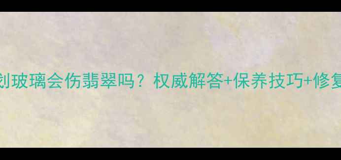 图片 翡翠划玻璃会伤翡翠吗？权威解答+保养技巧+修复指南
