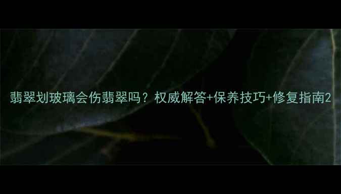 翡翠划玻璃会伤翡翠吗权威解答保养技巧修复指南