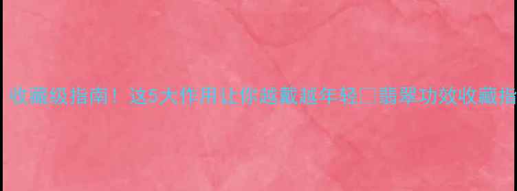 图片 翡翠功效大｜收藏级指南！这5大作用让你越戴越年轻✨翡翠功效收藏指南珠宝知识2