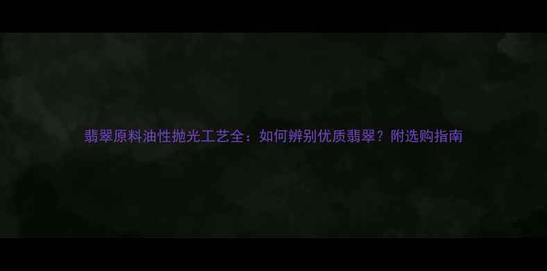 图片 翡翠原料油性抛光工艺全：如何辨别优质翡翠？附选购指南