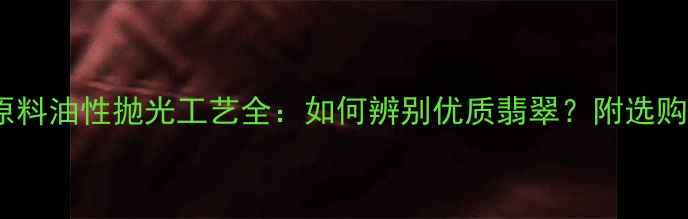 图片 翡翠原料油性抛光工艺全：如何辨别优质翡翠？附选购指南1