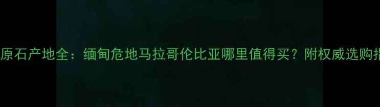 图片 翡翠原石产地全：缅甸危地马拉哥伦比亚哪里值得买？附权威选购指南2