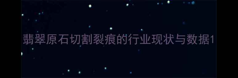 图片 翡翠原石切割裂痕的行业现状与数据1