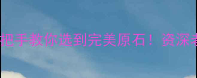 图片 翡翠原石哪里好？手把手教你选到完美原石！资深老师傅的5大鉴别技巧