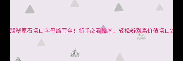 翡翠原石场口字母缩写全新手必看指南轻松辨别高价值场口