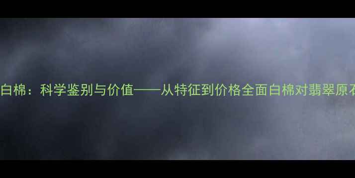 翡翠原石带状白棉科学鉴别与价值从特征到价格全面白棉对翡翠原石品质的影响