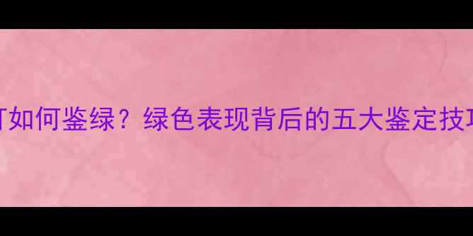 图片 翡翠原石打灯如何鉴绿？绿色表现背后的五大鉴定技巧与选购指南