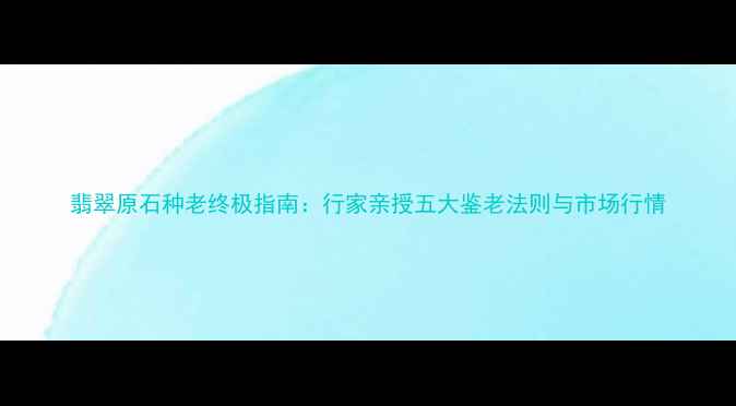 图片 翡翠原石种老终极指南：行家亲授五大鉴老法则与市场行情