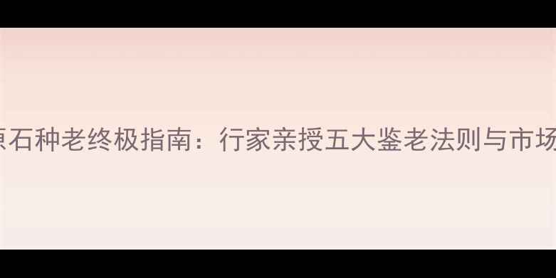 图片 翡翠原石种老终极指南：行家亲授五大鉴老法则与市场行情2