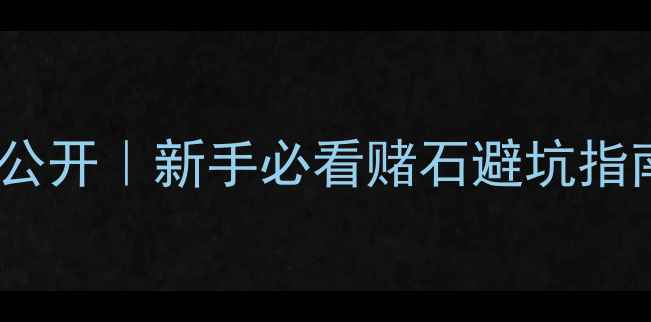 翡翠原石脱沙技巧大公开新手必看赌石避坑指南种水判断全攻略