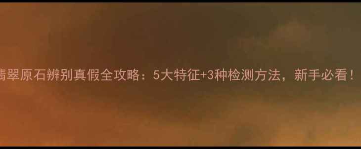 图片 翡翠原石辨别真假全攻略：5大特征+3种检测方法，新手必看！2