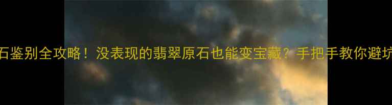 图片 翡翠原石鉴别全攻略！没表现的翡翠原石也能变宝藏？手把手教你避坑指南🔥