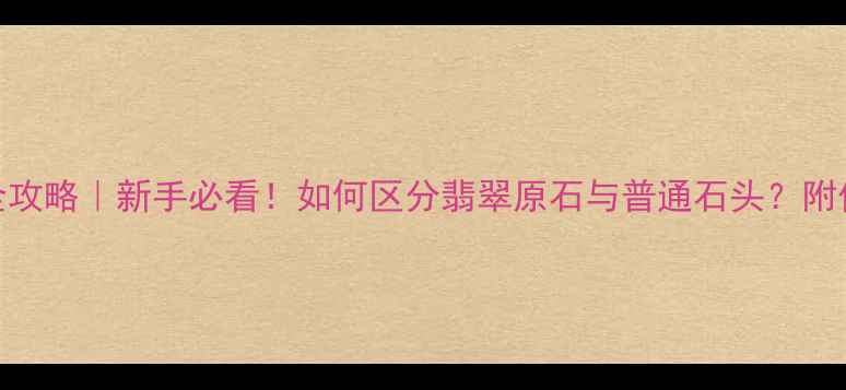 翡翠原石鉴别全攻略新手必看如何区分翡翠原石与普通石头附价值判断指南