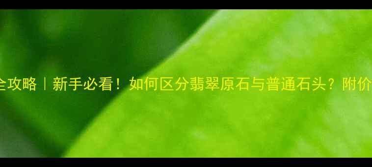 图片 翡翠原石鉴别全攻略｜新手必看！如何区分翡翠原石与普通石头？附价值判断指南✨2