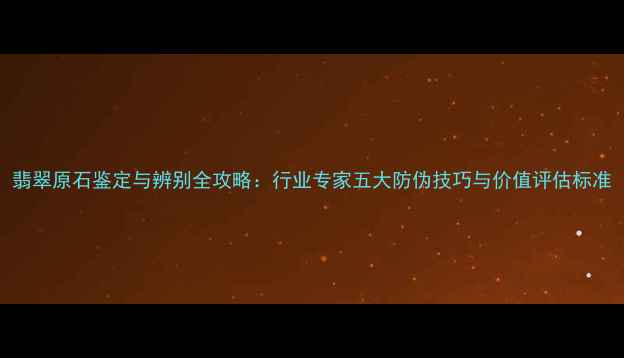 图片 翡翠原石鉴定与辨别全攻略：行业专家五大防伪技巧与价值评估标准