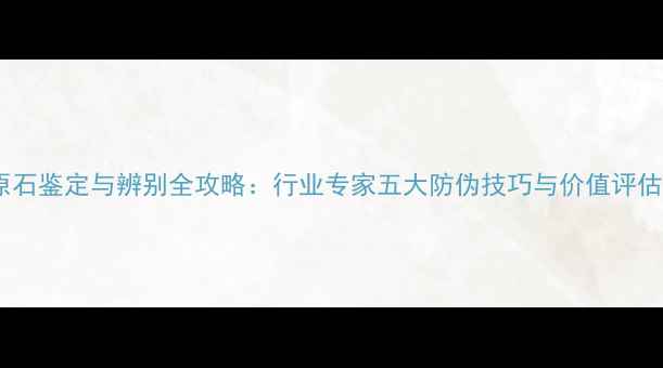 图片 翡翠原石鉴定与辨别全攻略：行业专家五大防伪技巧与价值评估标准2